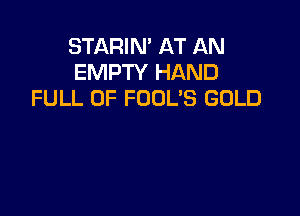 STARIN' AT AN
EMPTY HAND
FULL OF FOOL'S GOLD
