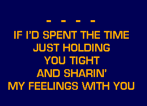 IF I'D SPENT THE TIME
JUST HOLDING
YOU TIGHT
AND SHARIN'

MY FEELINGS WITH YOU