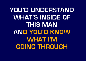 YOU'D UNDERSTAND
WHATS INSIDE OF
THIS MAN
IXND YOU'D KNOW
WHAT I'M
GOING THROUGH