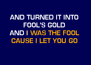 AND TURNED IT INTO
FODL'S GOLD
AND I WAS THE FOOL
CAUSE I LET YOU GO