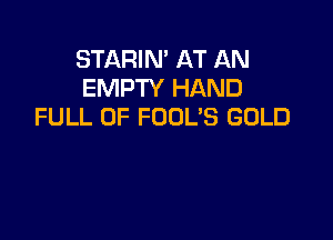 STARIN' AT AN
EMPTY HAND
FULL OF FOUL'S GOLD
