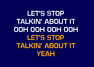 LET'S STOP
TALKIN' ABOUT IT
00H 00H 00H 00H

LET'S STOP
TALKIN' ABOUT IT
YEAH
