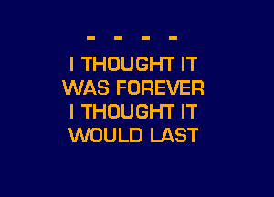 I THOUGHT IT
WAS FOREVER

I THOUGHT IT
WOULD LAST