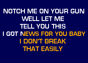 NOTCH ME ON YOUR GUN
WELL LET ME

TELL YOU THIS
I GOT NEWS FOR YOU BABY

I DON'T BREAK
THAT EASILY