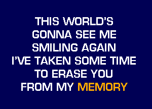 THIS WORLD'S
GONNA SEE ME
SMILING AGAIN
I'VE TAKEN SOME TIME
TO ERASE YOU
FROM MY MEMORY