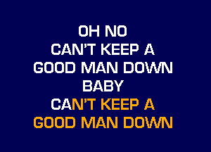 OH NO
CANT KEEP A
GOOD MAN DOWN

BABY
CAN'T KEEP A
GOOD MAN DOWN