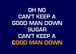 OH NO
CAN'T KEEP A
GOOD MAN DOM

SUGAR
CAN'T KEEP A
GOOD MAN DOWN