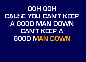 00H 00H
CAUSE YOU CAN'T KEEP
A GOOD MAN DOWN
CAN'T KEEP A
GOOD MAN DOWN