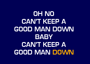 OH NO
CANT KEEP A
GOOD MAN DOWN

BABY
CAN'T KEEP A
GOOD MAN DOWN
