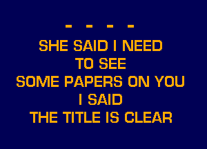 SHE SAID I NEED
TO SEE
SOME PAPERS ON YOU
I SAID
THE TITLE IS CLEAR