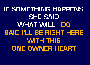 IF SOMETHING HAPPENS
SHE SAID
WHAT WILL I DO
SAID I'LL BE RIGHT HERE
WITH THIS
ONE OWNER HEART