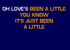 0H LOVE'S BEEN A LITTLE
YOU KNOW
ITS JUST BEEN
A LITTLE