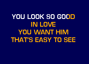 YOU LOOK SO GOOD
IN LOVE
YOU WANT HIM
THAT'S EASY TO SEE