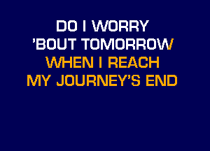 DO I WORRY
'BOUT TOMORROW
WHEN I REACH
MY JOURNEYB END