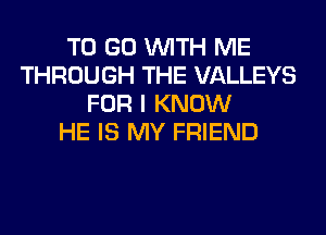 TO GO WITH ME
THROUGH THE VALLEYS
FOR I KNOW
HE IS MY FRIEND