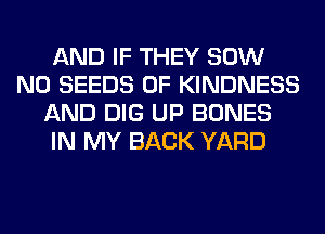 AND IF THEY 80W
N0 SEEDS 0F KINDNESS
AND DIG UP BONES
IN MY BACK YARD