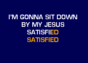 I'M GONNA SIT DOWN
BY MY JESUS

SATISFIED
SATISFIED