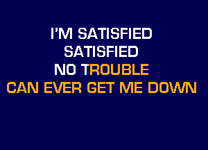 I'M SATISFIED
SATISFIED
N0 TROUBLE
CAN EVER GET ME DOWN