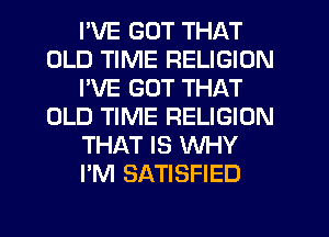 I'VE GOT THAT
OLD TIME RELIGION
I'VE GOT THAT
OLD TIME RELIGION
THAT IS WHY
I'M SATISFIED