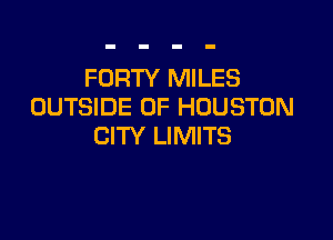 FORTY MILES
OUTSIDE OF HOUSTON

CITY LIMITS