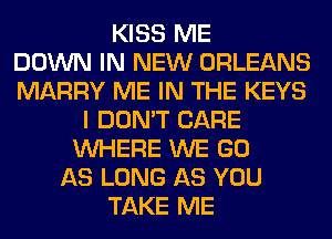 KISS ME
DOWN IN NEW ORLEANS
MARRY ME IN THE KEYS
I DON'T CARE
WHERE WE GO
AS LONG AS YOU
TAKE ME