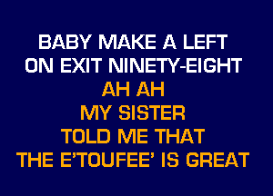 BABY MAKE A LEFT
0N EXIT NlNETY-EIGHT
AH AH
MY SISTER
TOLD ME THAT
THE E'TOUFEE' IS GREAT