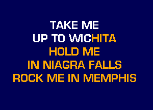 TAKE ME
UP TO VVICHITA
HOLD ME

IN NIAGRA FALLS
ROCK ME IN MEMPHIS