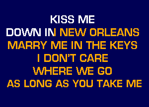 KISS ME
DOWN IN NEW ORLEANS
MARRY ME IN THE KEYS
I DON'T CARE

WHERE WE GO
AS LONG AS YOU TAKE ME