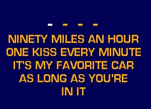 NINETY MILES AN HOUR
ONE KISS EVERY MINUTE
ITS MY FAVORITE CAR
AS LONG AS YOU'RE
IN IT