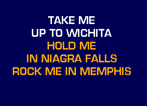 TAKE ME
UP TO WCHITA
HOLD ME

IN NIAGRA FALLS
ROCK ME IN MEMPHIS