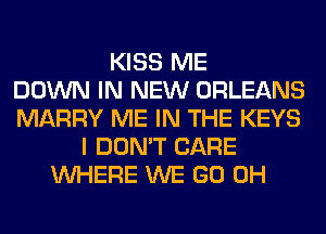 KISS ME
DOWN IN NEW ORLEANS
MARRY ME IN THE KEYS
I DON'T CARE
WHERE WE GO 0H