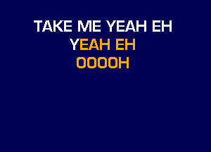 TAKE ME YEAH EH
YEAH EH
ODOOH