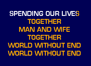 SPENDING OUR LIVES
TOGETHER
MAN AND WIFE
TOGETHER
WORLD WITHOUT END
WORLD WITHOUT END