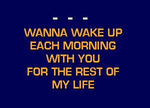 WANNA WAKE UP
EACH MORNING

WTH YOU
FOR THE REST OF
MY LIFE