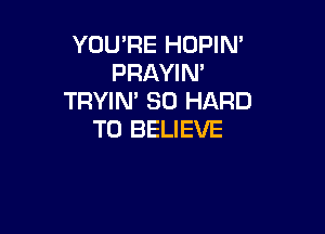 YOU'RE HOPIN'
PRAYIN'
TRYIN' SO HARD

TO BELIEVE