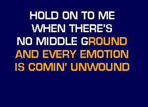 HOLD ON TO ME
WHEN THERE'S
N0 MIDDLE GROUND
AND EVERY EMOTION
IS COMIM UNWOUND