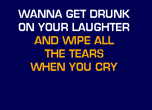 WANNA GET DRUNK
ON YOUR LAUGHTER
AND VleE ALL
THE TEARS
WHEN YOU CRY