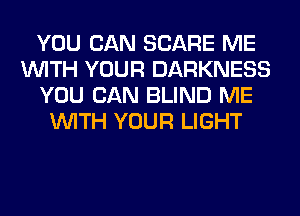 YOU CAN SCARE ME
WITH YOUR DARKNESS
YOU CAN BLIND ME
WITH YOUR LIGHT