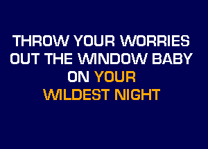 THROW YOUR WORRIES
OUT THE WINDOW BABY
ON YOUR
VVILDEST NIGHT