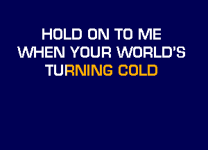 HOLD ON TO ME
WHEN YOUR WORLD'S
TURNING COLD