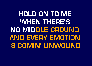 HOLD ON TO ME
WHEN THERE'S
N0 MIDDLE GROUND
AND EVERY EMOTION
IS COMIM UNWOUND