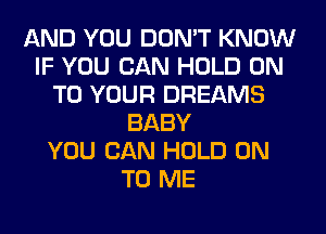 AND YOU DON'T KNOW
IF YOU CAN HOLD ON
TO YOUR DREAMS
BABY
YOU CAN HOLD ON
TO ME