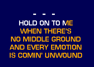 HOLD ON TO ME
WHEN THERE'S
N0 MIDDLE GROUND
AND EVERY EMOTION
IS COMIM UNWOUND