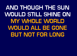 AND THOUGH THE SUN
WOULD STILL SHINE ON
MY WHOLE WORLD
WOULD ALL BE GONE
BUT NOT FOR LONG