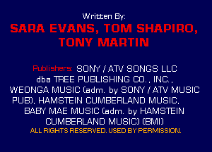 Written Byi

SUNYKAW SONGS LLC
dba THEE PUBLISHING 80.. IND.
WEUNGA MUSIC Eadm. by SONY (AW MUSIC
PUB). HAMSTEIN CUMBERLAND MUSIC.
BABY MAE MUSIC Eadm. by HAMSTEIN

CUMBERLAND MUSIC) EBMIJ
ALL RIGHTS RESERVED. USED BY PERMISSION.