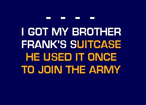 I GOT MY BROTHER
FRANK'S SUITCASE
HE USED IT ONCE
TO JOIN THE ARMY