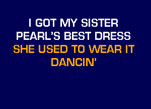 I GOT MY SISTER
PEARL'S BEST DRESS
SHE USED TO WEAR IT

DANCIN'