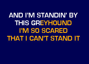 AND I'M STANDIN' BY
THIS GREYHOUND
I'M SO SCARED
THAT I CAN'T STAND IT