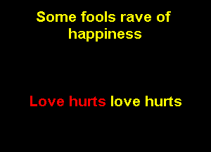 Some fools rave of
happiness

Love hurts love hurts