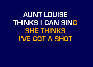 AUNT LOUISE
THINKS I CAN SING
SHE THINKS

I'VE GOT A SHOT